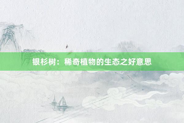 银杉树：稀奇植物的生态之好意思