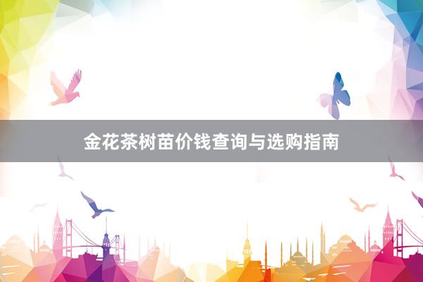 金花茶树苗价钱查询与选购指南