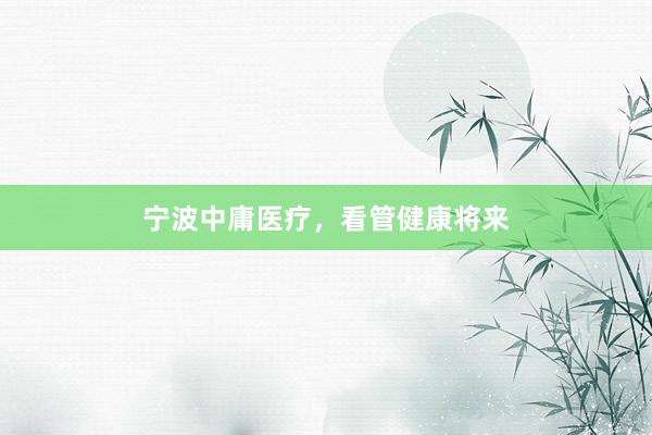 宁波中庸医疗，看管健康将来