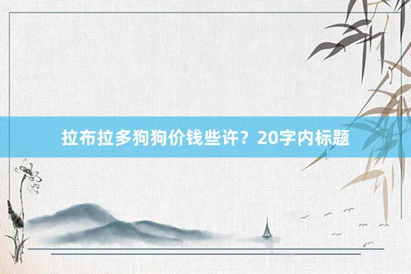 拉布拉多狗狗价钱些许？20字内标题